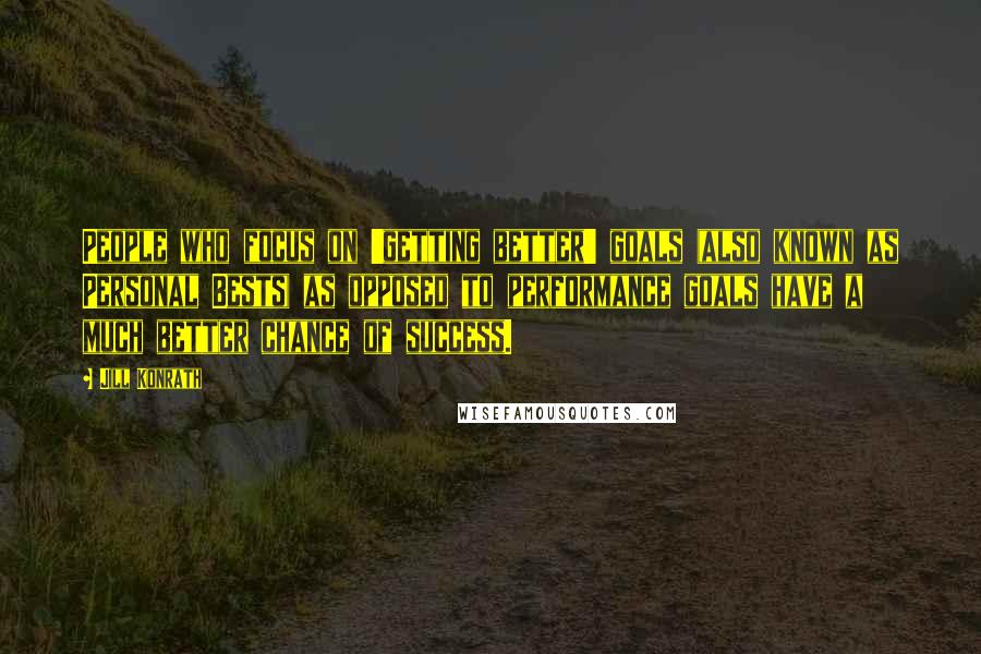 Jill Konrath Quotes: People who focus on 'getting better' goals (also known as Personal Bests) as opposed to performance goals have a much better chance of success.