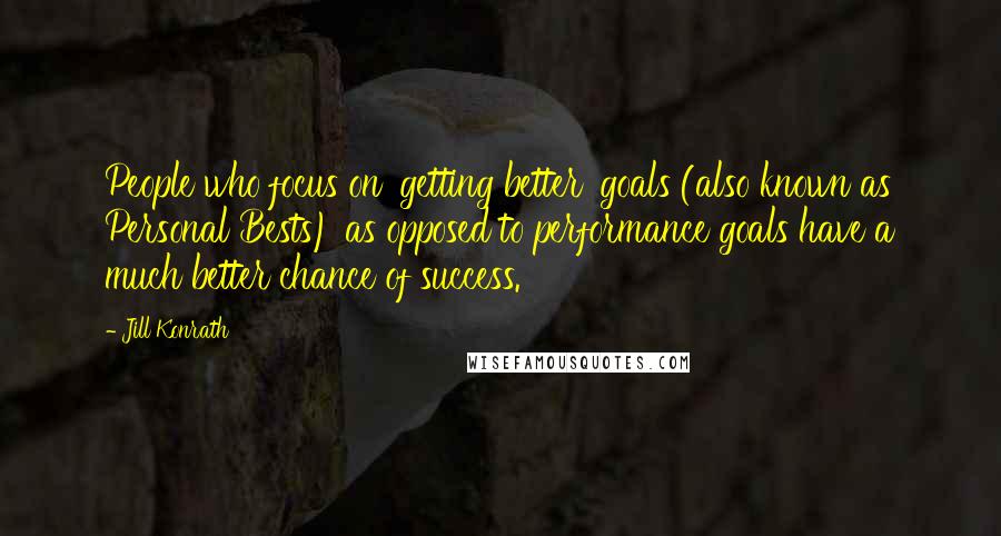 Jill Konrath Quotes: People who focus on 'getting better' goals (also known as Personal Bests) as opposed to performance goals have a much better chance of success.