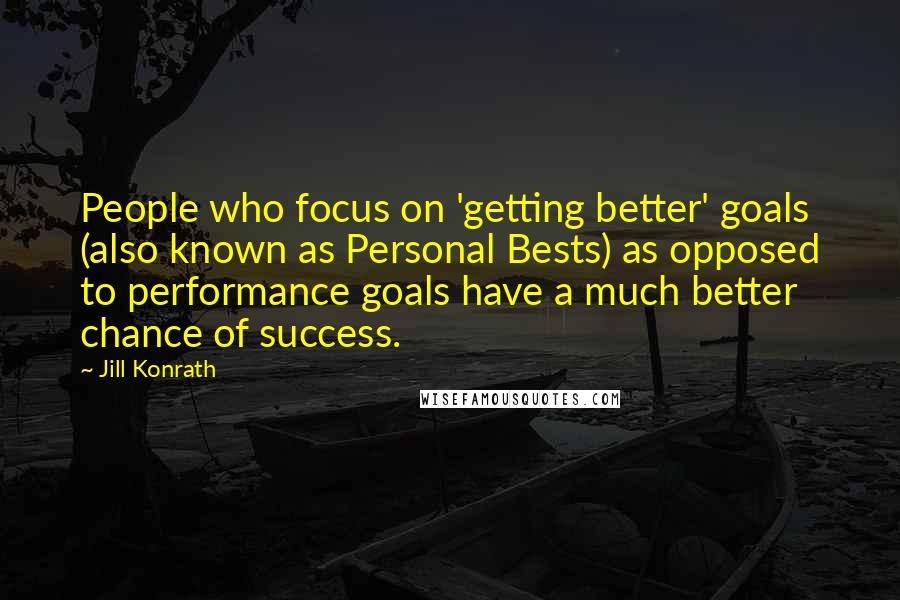 Jill Konrath Quotes: People who focus on 'getting better' goals (also known as Personal Bests) as opposed to performance goals have a much better chance of success.