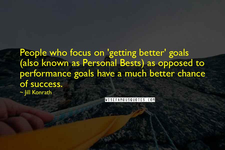 Jill Konrath Quotes: People who focus on 'getting better' goals (also known as Personal Bests) as opposed to performance goals have a much better chance of success.