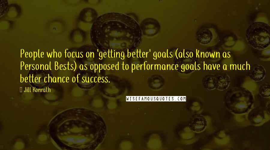 Jill Konrath Quotes: People who focus on 'getting better' goals (also known as Personal Bests) as opposed to performance goals have a much better chance of success.