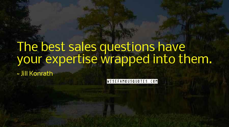 Jill Konrath Quotes: The best sales questions have your expertise wrapped into them.