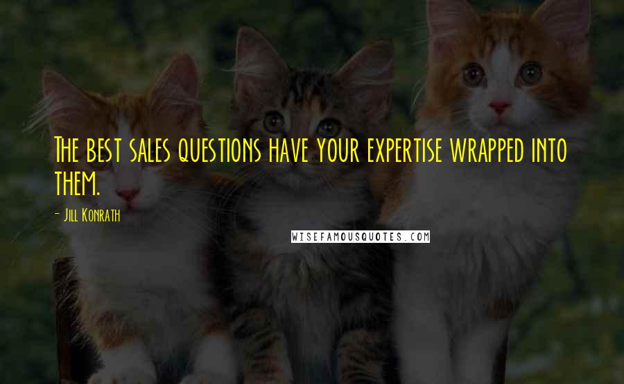 Jill Konrath Quotes: The best sales questions have your expertise wrapped into them.