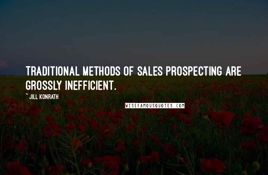 Jill Konrath Quotes: Traditional methods of sales prospecting are grossly inefficient.