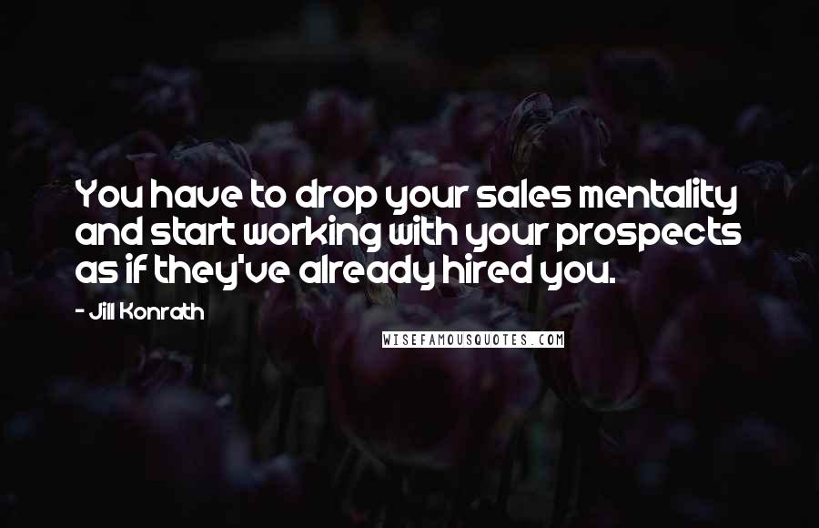 Jill Konrath Quotes: You have to drop your sales mentality and start working with your prospects as if they've already hired you.