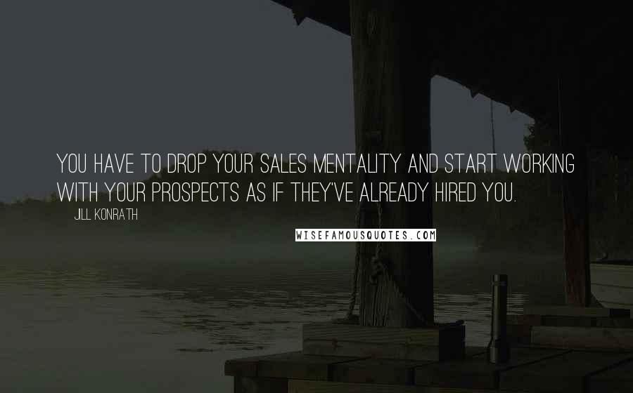 Jill Konrath Quotes: You have to drop your sales mentality and start working with your prospects as if they've already hired you.