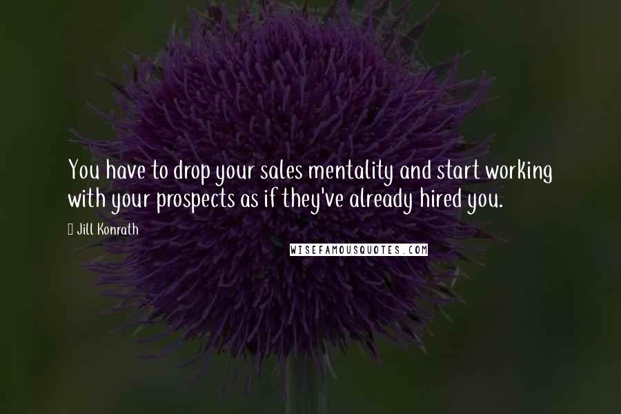 Jill Konrath Quotes: You have to drop your sales mentality and start working with your prospects as if they've already hired you.