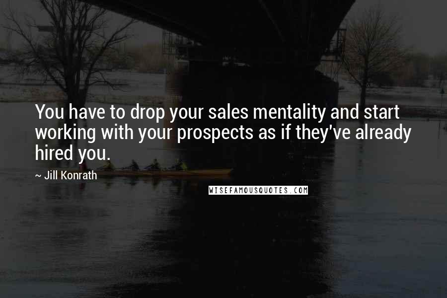 Jill Konrath Quotes: You have to drop your sales mentality and start working with your prospects as if they've already hired you.