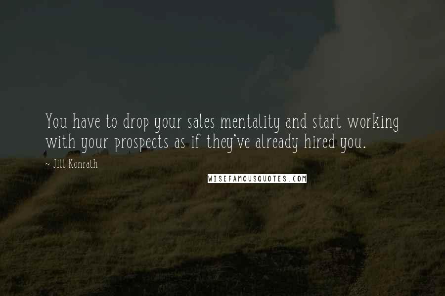 Jill Konrath Quotes: You have to drop your sales mentality and start working with your prospects as if they've already hired you.