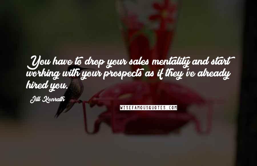 Jill Konrath Quotes: You have to drop your sales mentality and start working with your prospects as if they've already hired you.