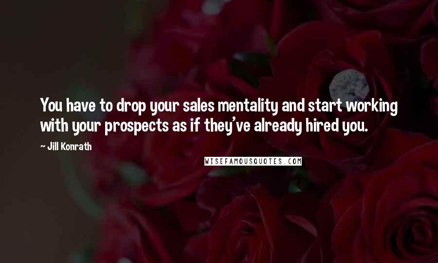 Jill Konrath Quotes: You have to drop your sales mentality and start working with your prospects as if they've already hired you.