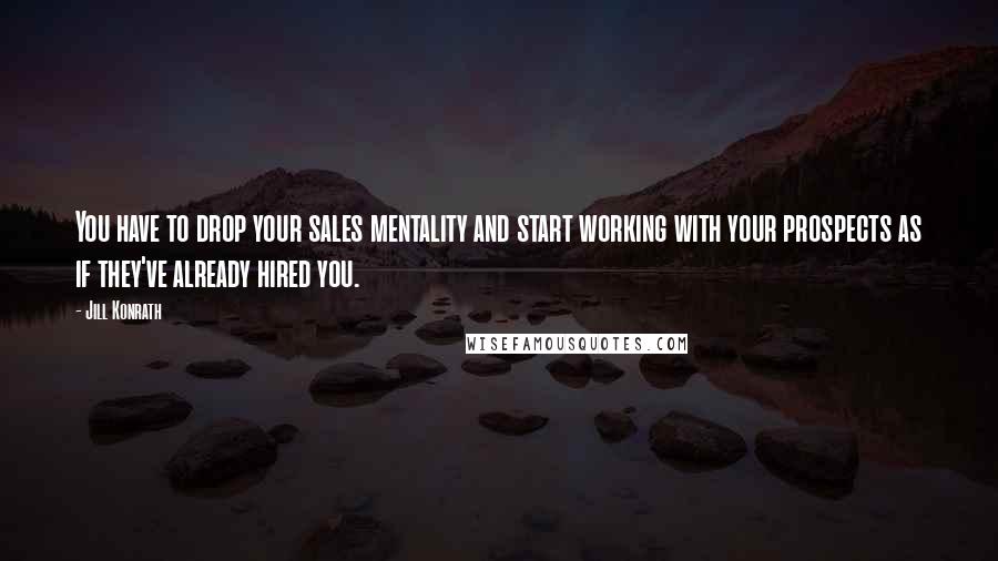 Jill Konrath Quotes: You have to drop your sales mentality and start working with your prospects as if they've already hired you.