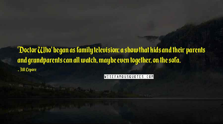 Jill Lepore Quotes: 'Doctor Who' began as family television: a show that kids and their parents and grandparents can all watch, maybe even together, on the sofa.