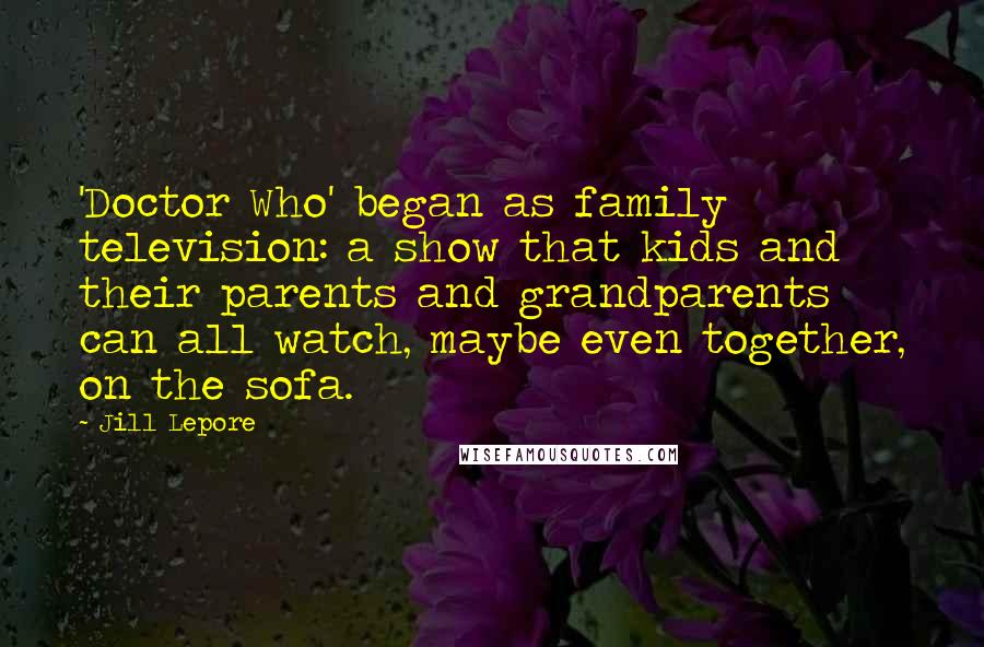 Jill Lepore Quotes: 'Doctor Who' began as family television: a show that kids and their parents and grandparents can all watch, maybe even together, on the sofa.
