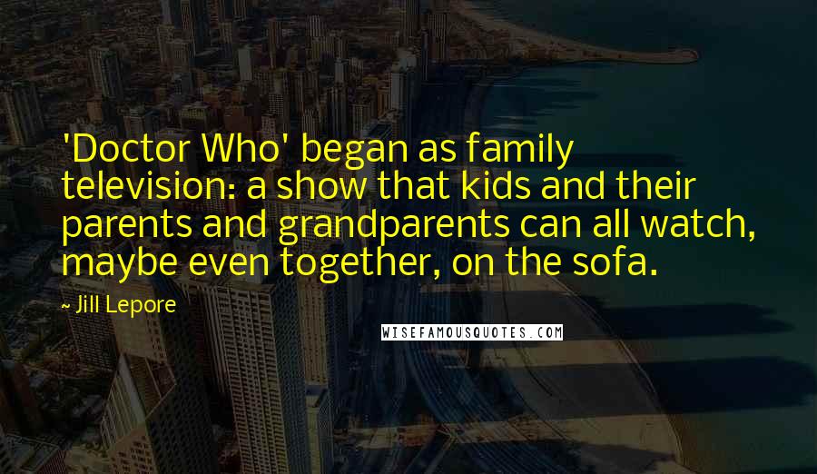 Jill Lepore Quotes: 'Doctor Who' began as family television: a show that kids and their parents and grandparents can all watch, maybe even together, on the sofa.