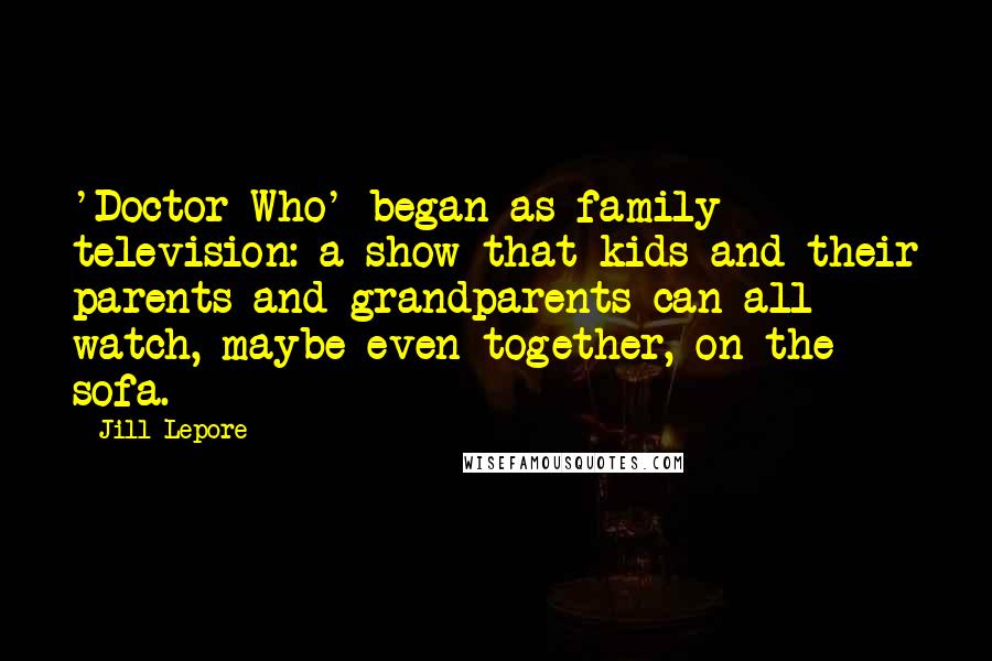 Jill Lepore Quotes: 'Doctor Who' began as family television: a show that kids and their parents and grandparents can all watch, maybe even together, on the sofa.