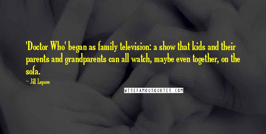 Jill Lepore Quotes: 'Doctor Who' began as family television: a show that kids and their parents and grandparents can all watch, maybe even together, on the sofa.