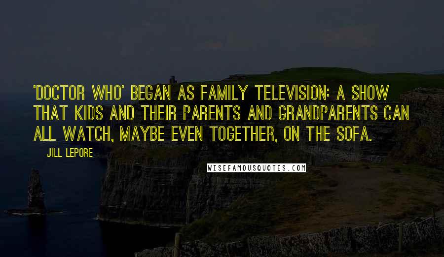 Jill Lepore Quotes: 'Doctor Who' began as family television: a show that kids and their parents and grandparents can all watch, maybe even together, on the sofa.