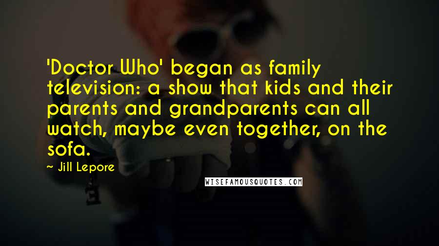Jill Lepore Quotes: 'Doctor Who' began as family television: a show that kids and their parents and grandparents can all watch, maybe even together, on the sofa.