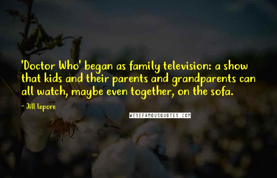 Jill Lepore Quotes: 'Doctor Who' began as family television: a show that kids and their parents and grandparents can all watch, maybe even together, on the sofa.