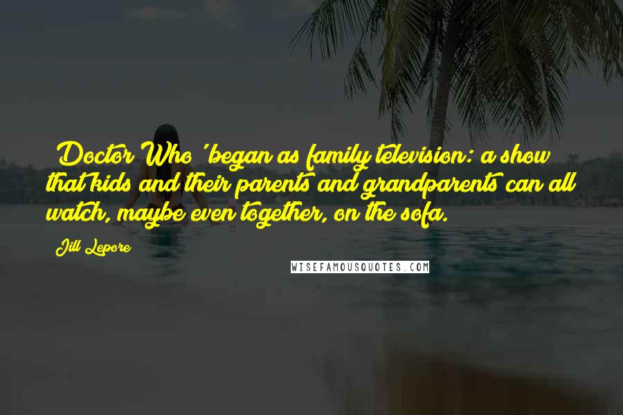 Jill Lepore Quotes: 'Doctor Who' began as family television: a show that kids and their parents and grandparents can all watch, maybe even together, on the sofa.