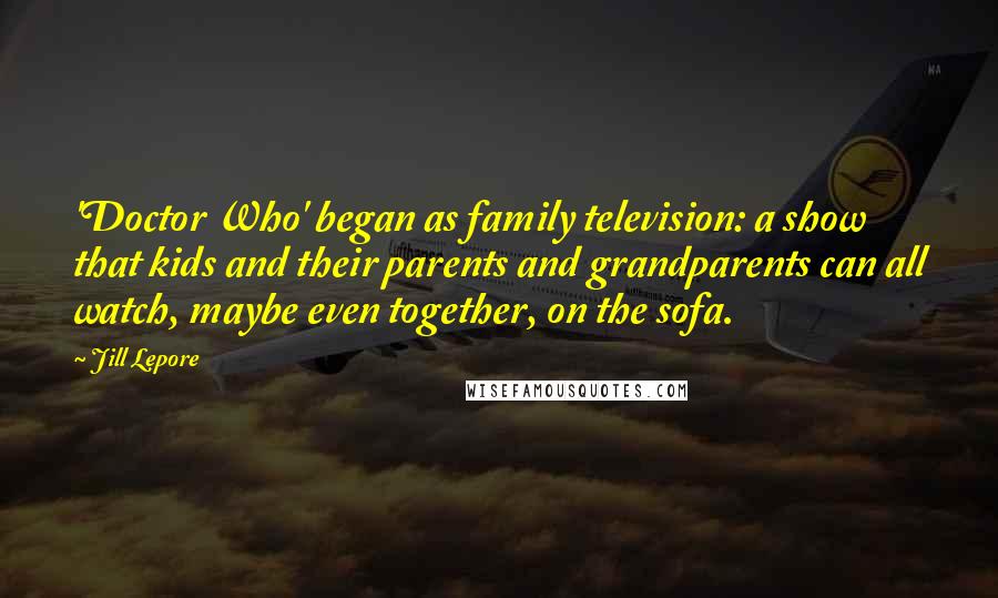 Jill Lepore Quotes: 'Doctor Who' began as family television: a show that kids and their parents and grandparents can all watch, maybe even together, on the sofa.