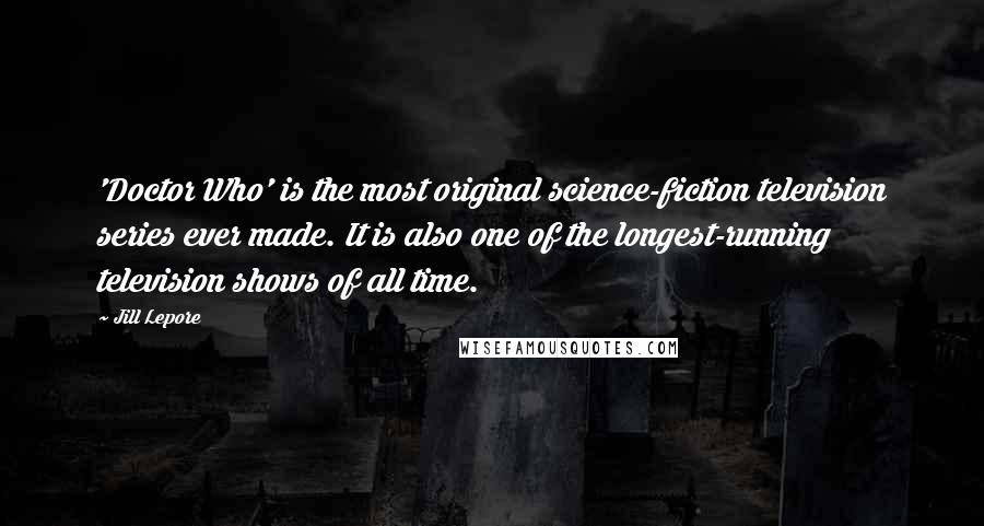 Jill Lepore Quotes: 'Doctor Who' is the most original science-fiction television series ever made. It is also one of the longest-running television shows of all time.