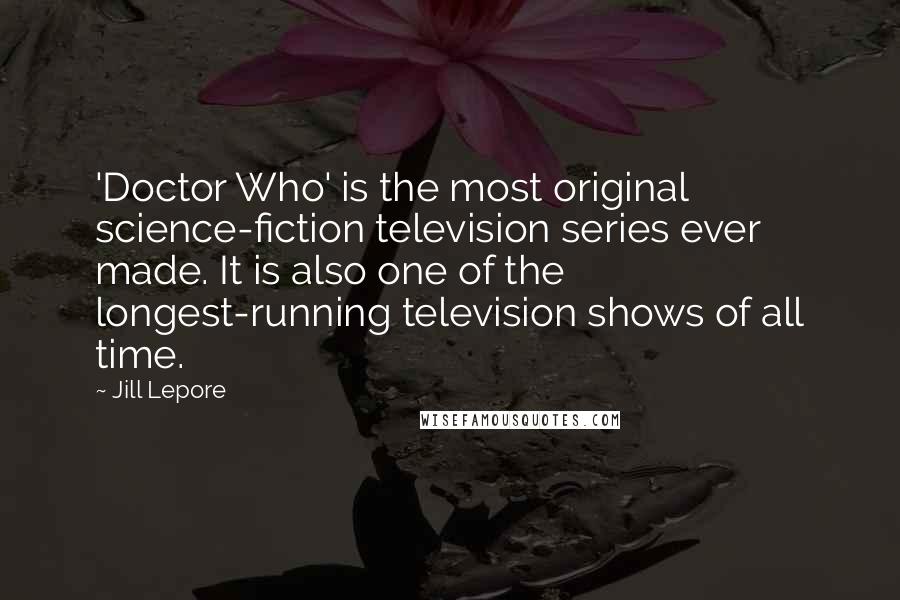 Jill Lepore Quotes: 'Doctor Who' is the most original science-fiction television series ever made. It is also one of the longest-running television shows of all time.