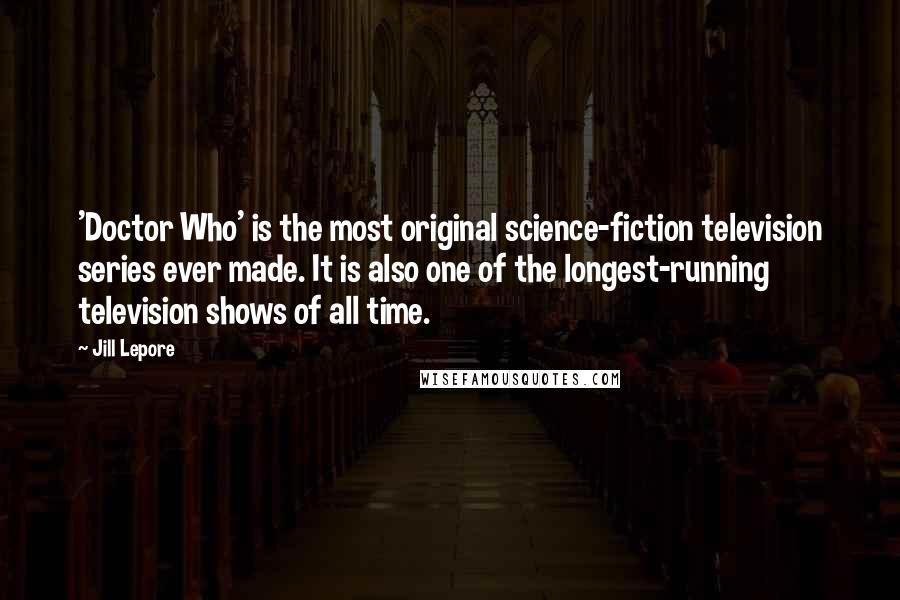 Jill Lepore Quotes: 'Doctor Who' is the most original science-fiction television series ever made. It is also one of the longest-running television shows of all time.