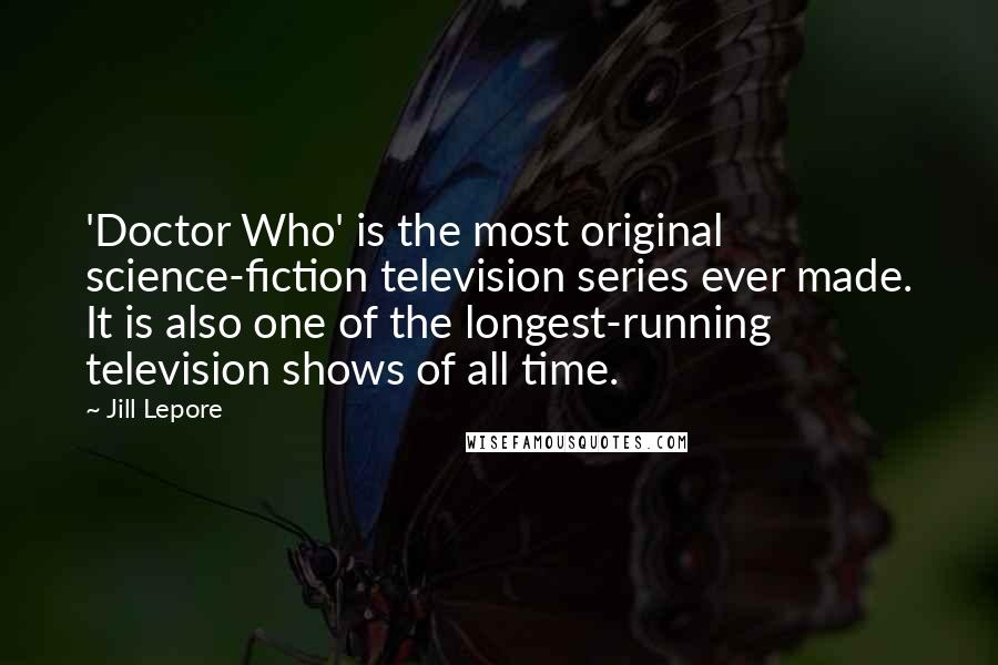 Jill Lepore Quotes: 'Doctor Who' is the most original science-fiction television series ever made. It is also one of the longest-running television shows of all time.