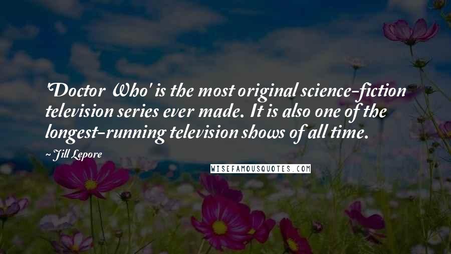 Jill Lepore Quotes: 'Doctor Who' is the most original science-fiction television series ever made. It is also one of the longest-running television shows of all time.