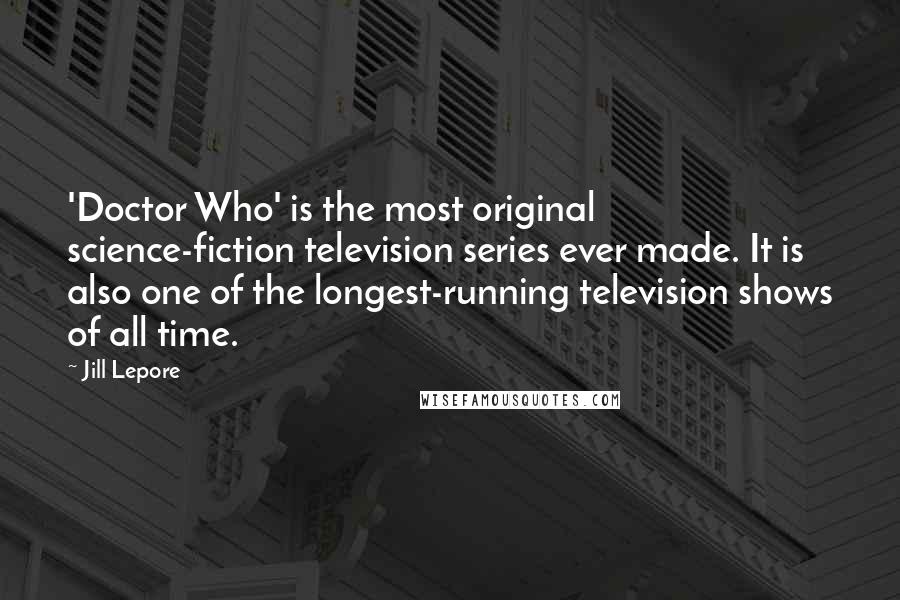 Jill Lepore Quotes: 'Doctor Who' is the most original science-fiction television series ever made. It is also one of the longest-running television shows of all time.