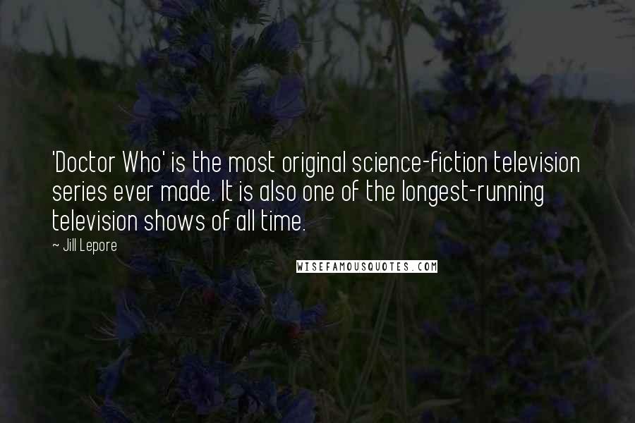 Jill Lepore Quotes: 'Doctor Who' is the most original science-fiction television series ever made. It is also one of the longest-running television shows of all time.