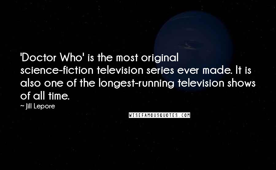 Jill Lepore Quotes: 'Doctor Who' is the most original science-fiction television series ever made. It is also one of the longest-running television shows of all time.