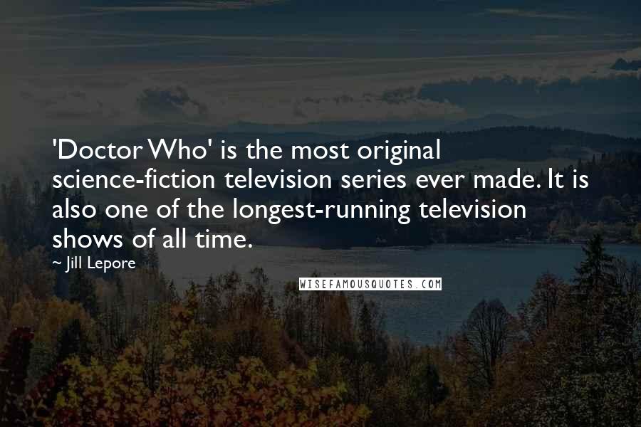 Jill Lepore Quotes: 'Doctor Who' is the most original science-fiction television series ever made. It is also one of the longest-running television shows of all time.