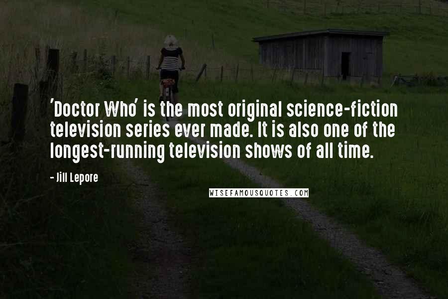 Jill Lepore Quotes: 'Doctor Who' is the most original science-fiction television series ever made. It is also one of the longest-running television shows of all time.
