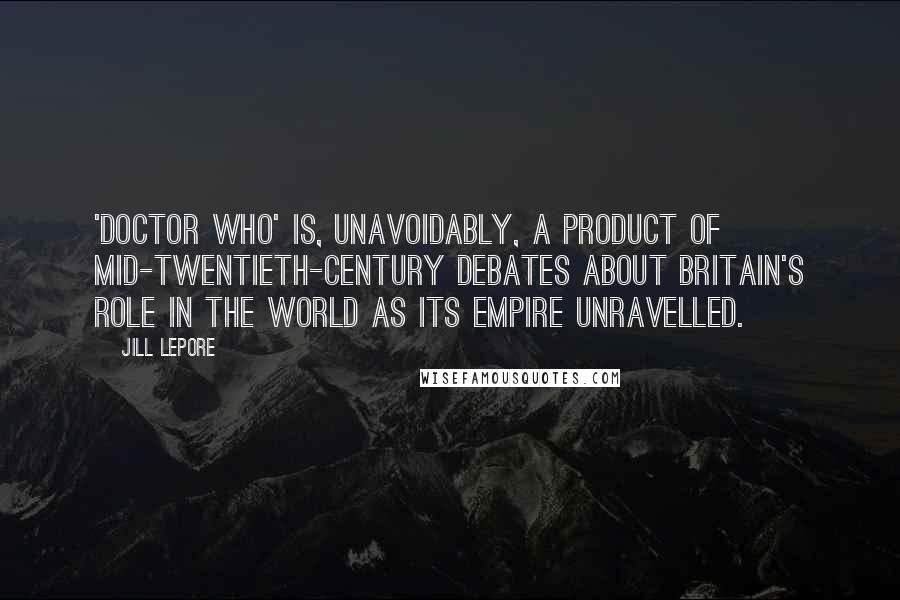 Jill Lepore Quotes: 'Doctor Who' is, unavoidably, a product of mid-twentieth-century debates about Britain's role in the world as its empire unravelled.