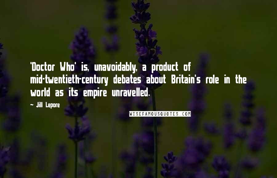 Jill Lepore Quotes: 'Doctor Who' is, unavoidably, a product of mid-twentieth-century debates about Britain's role in the world as its empire unravelled.