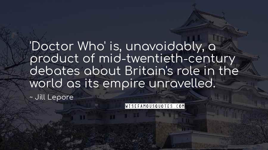Jill Lepore Quotes: 'Doctor Who' is, unavoidably, a product of mid-twentieth-century debates about Britain's role in the world as its empire unravelled.