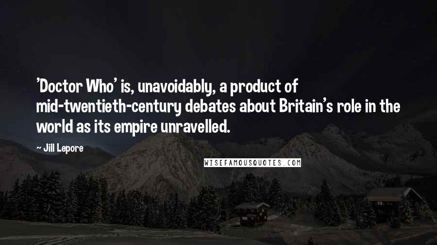 Jill Lepore Quotes: 'Doctor Who' is, unavoidably, a product of mid-twentieth-century debates about Britain's role in the world as its empire unravelled.