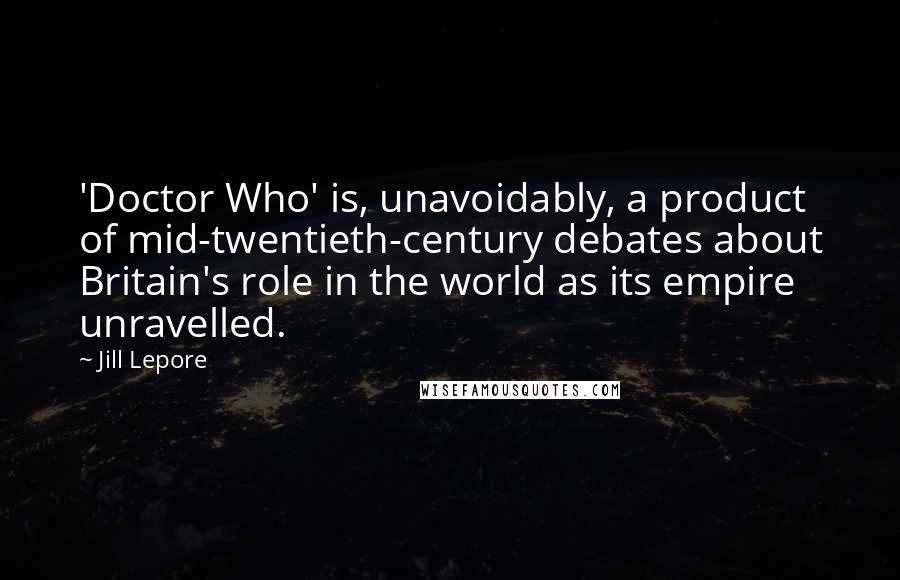 Jill Lepore Quotes: 'Doctor Who' is, unavoidably, a product of mid-twentieth-century debates about Britain's role in the world as its empire unravelled.