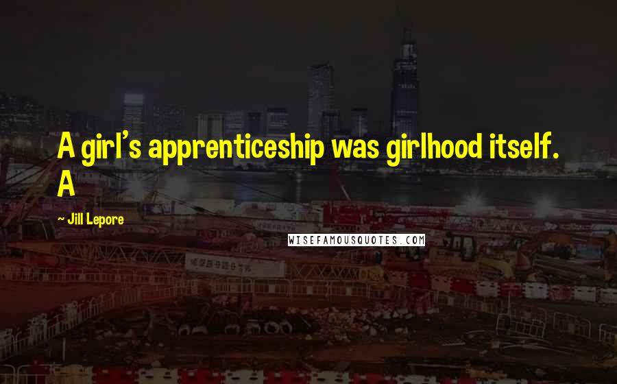 Jill Lepore Quotes: A girl's apprenticeship was girlhood itself. A