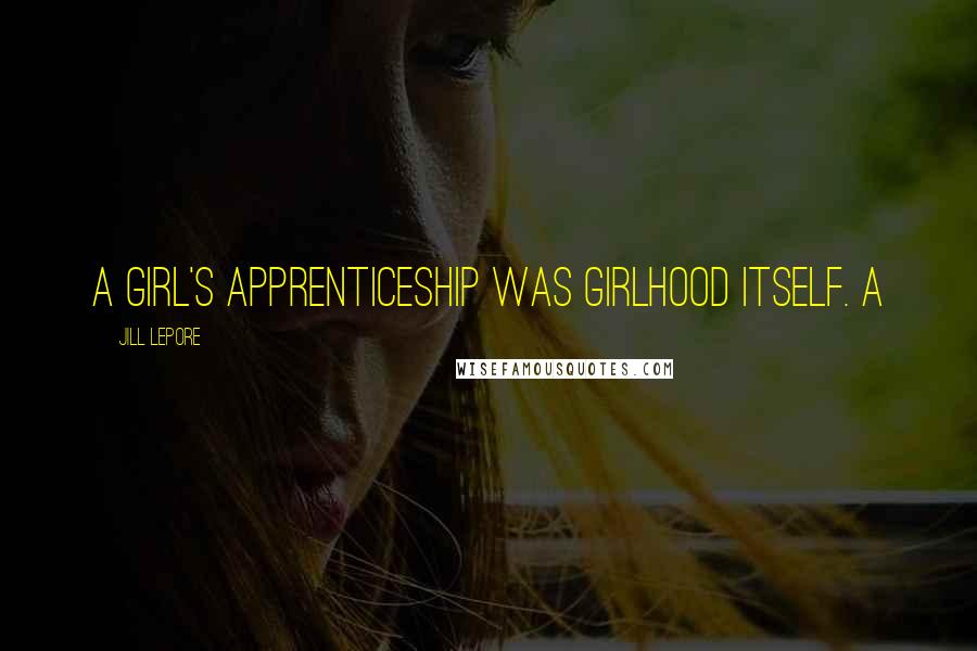 Jill Lepore Quotes: A girl's apprenticeship was girlhood itself. A