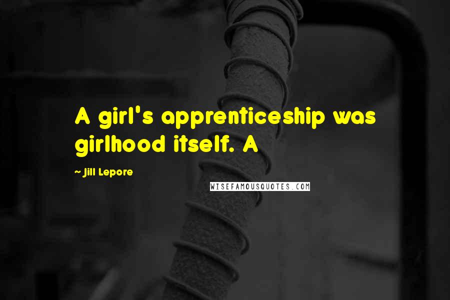 Jill Lepore Quotes: A girl's apprenticeship was girlhood itself. A