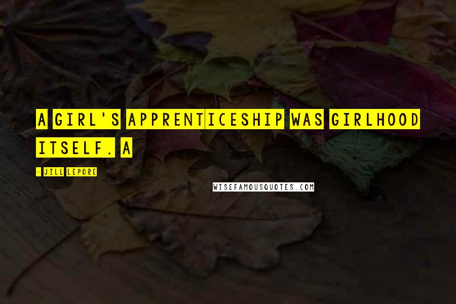 Jill Lepore Quotes: A girl's apprenticeship was girlhood itself. A