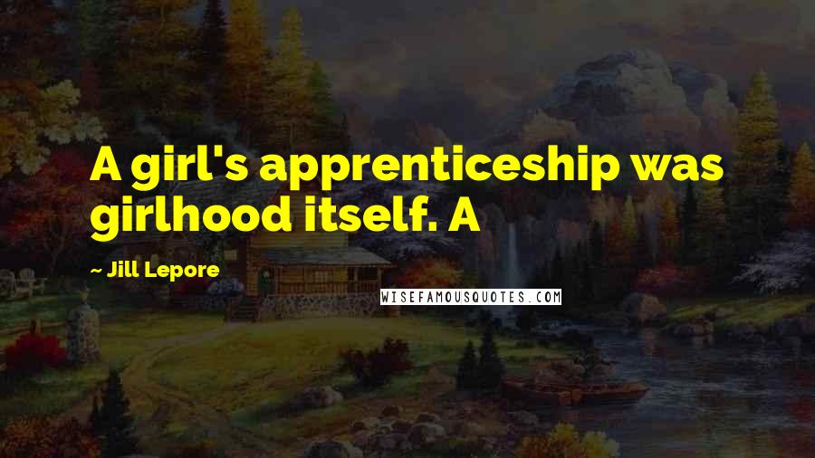 Jill Lepore Quotes: A girl's apprenticeship was girlhood itself. A