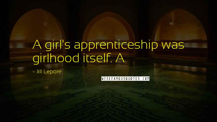 Jill Lepore Quotes: A girl's apprenticeship was girlhood itself. A