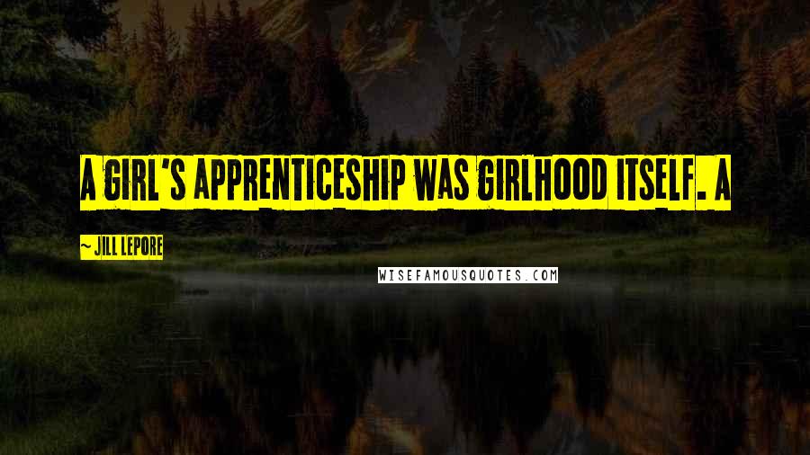 Jill Lepore Quotes: A girl's apprenticeship was girlhood itself. A