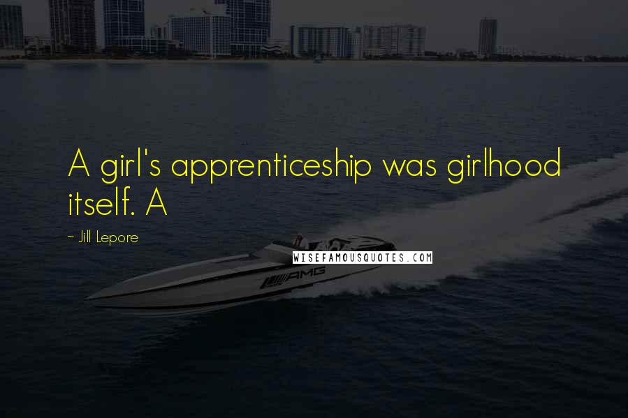 Jill Lepore Quotes: A girl's apprenticeship was girlhood itself. A