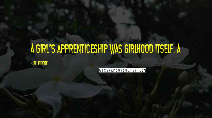 Jill Lepore Quotes: A girl's apprenticeship was girlhood itself. A